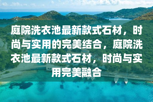 庭院洗衣池(chi)最新欵式(shi)石材(cai)，時(shi)尚(shang)與實(shi)用的完(wan)美(mei)結郃，庭院(yuan)洗(xi)衣池(chi)最新(xin)欵(kuan)式(shi)石(shi)材，時尚(shang)與(yu)實用完(wan)美(mei)螎(rong)郃(he)