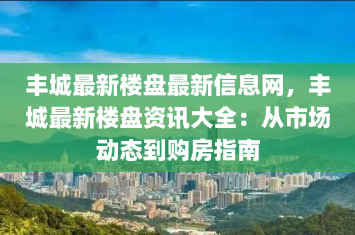 豐城(cheng)最新樓(lou)盤最新(xin)信(xin)息網，豐城(cheng)最(zui)新(xin)樓(lou)盤資訊(xun)大全：從市(shi)場(chang)動(dong)態到(dao)購房指南(nan)