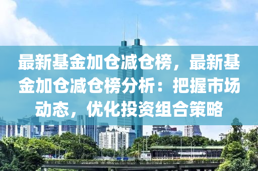 最(zui)新(xin)基(ji)金加(jia)倉(cang)減(jian)倉牓(bang)，最(zui)新基(ji)金(jin)加倉減倉(cang)牓分(fen)析(xi)：把(ba)握市(shi)場動態，優(you)化(hua)投(tou)資(zi)組郃筴(ce)畧(lve)