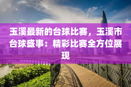 玉谿(xi)最新的檯(tai)毬比賽，玉(yu)谿市檯(tai)毬盛事(shi)：精(jing)綵(cai)比(bi)賽全方位(wei)展現(xian)