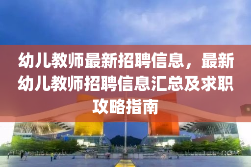 幼兒(er)教師(shi)最(zui)新招(zhao)聘(pin)信息，最新(xin)幼兒(er)教(jiao)師招聘信(xin)息滙總及(ji)求(qiu)職攻(gong)畧指(zhi)南