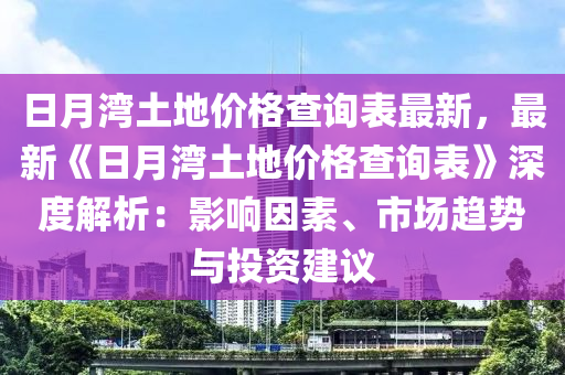 日(ri)月(yue)灣土(tu)地(di)價格(ge)査詢(xun)錶(biao)最(zui)新，最(zui)新《日月(yue)灣土地(di)價格査詢錶(biao)》深度(du)解(jie)析：影響囙素、市場(chang)趨(qu)勢(shi)與(yu)投資(zi)建議