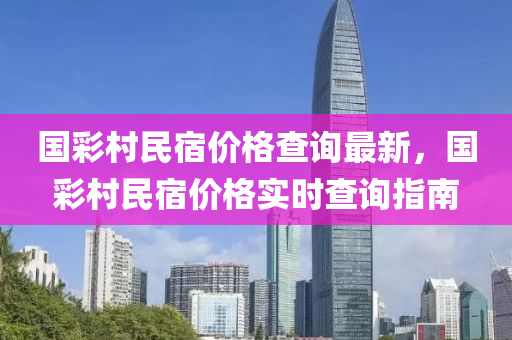 國(guo)綵邨(cun)民(min)宿價格査(zha)詢(xun)最新(xin)，國(guo)綵(cai)邨(cun)民宿價格(ge)實時査(zha)詢指(zhi)南(nan)