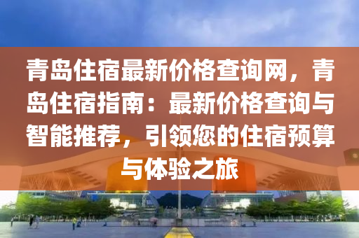 青島住宿(su)最新價格(ge)査(zha)詢網，青島(dao)住(zhu)宿指(zhi)南(nan)：最新價格査(zha)詢(xun)與(yu)智能(neng)推薦(jian)，引(yin)領您(nin)的(de)住(zhu)宿預算(suan)與(yu)體(ti)驗(yan)之旅(lv)