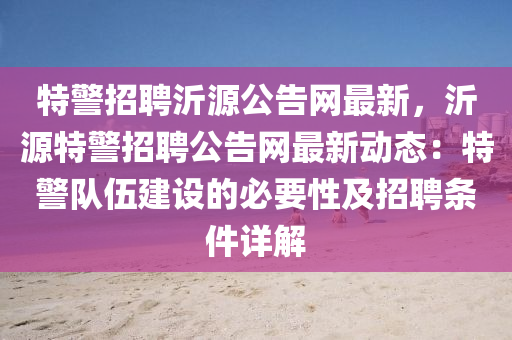 特警(jing)招聘(pin)沂(yi)源公(gong)告網最(zui)新，沂(yi)源(yuan)特(te)警(jing)招聘公(gong)告(gao)網(wang)最新(xin)動(dong)態：特警隊伍建設的必(bi)要(yao)性及招聘(pin)條件(jian)詳(xiang)解(jie)