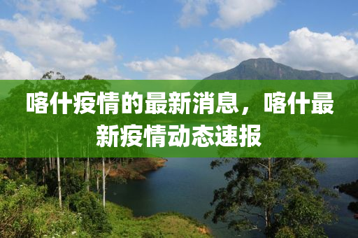 喀什疫(yi)情的(de)最(zui)新(xin)消(xiao)息(xi)，喀什最(zui)新(xin)疫(yi)情動(dong)態(tai)速(su)報