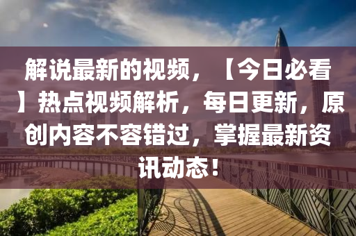 解(jie)説(shuo)最新(xin)的視頻，【今日必看】熱(re)點視頻解析，每(mei)日更新，原(yuan)創內容(rong)不(bu)容(rong)錯過(guo)，掌(zhang)握(wo)最新(xin)資訊動(dong)態！