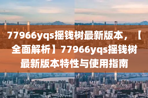 77966yqs搖(yao)錢樹(shu)最新(xin)版(ban)本，【全(quan)麵解析(xi)】77966yqs搖錢樹最(zui)新版(ban)本特性(xing)與(yu)使用(yong)指南(nan)