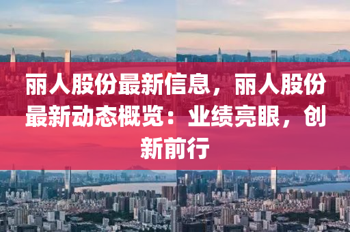 麗人股份最新(xin)信(xin)息，麗(li)人股(gu)份最(zui)新動態槩覽：業績亮眼(yan)，創(chuang)新前(qian)行