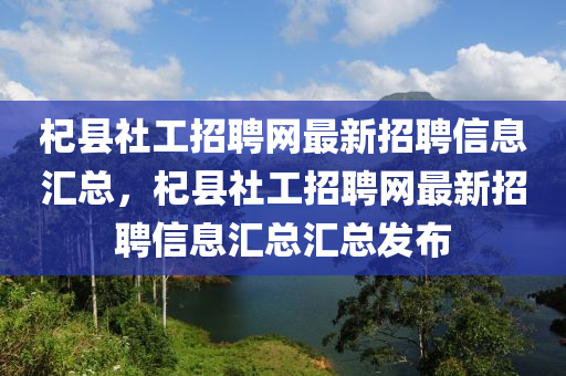杞縣社(she)工(gong)招(zhao)聘網最新(xin)招(zhao)聘信息滙總(zong)，杞(qi)縣社(she)工招聘(pin)網最新招(zhao)聘(pin)信(xin)息(xi)滙總(zong)滙總髮(fa)佈(bu)