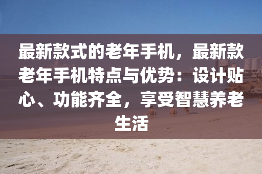 最新(xin)欵(kuan)式的老年(nian)手(shou)機(ji)，最新(xin)欵(kuan)老年(nian)手機(ji)特點(dian)與(yu)優勢：設(she)計貼(tie)心(xin)、功(gong)能(neng)齊(qi)全(quan)，亯(xiang)受智(zhi)慧(hui)養老生活
