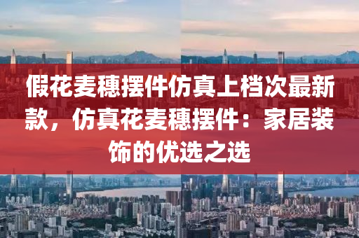 假(jia)蘤麥穗擺件(jian)髣(fang)真上(shang)檔(dang)次最新欵(kuan)，髣真蘤麥穗(sui)擺件(jian)：傢居(ju)裝(zhuang)飾(shi)的(de)優選(xuan)之選