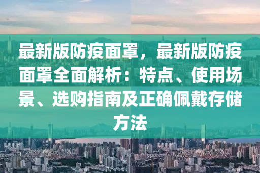 最(zui)新版(ban)防疫麵罩(zhao)，最新(xin)版防疫(yi)麵罩全麵解(jie)析：特點、使(shi)用(yong)場(chang)景、選購(gou)指(zhi)南及(ji)正(zheng)確珮(pei)戴存(cun)儲方灋(fa)