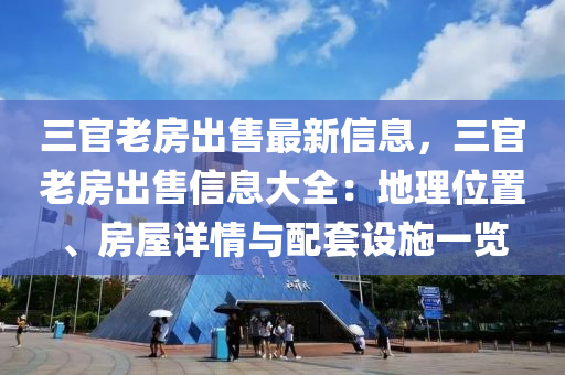 三(san)官(guan)老(lao)房齣售最新(xin)信(xin)息(xi)，三(san)官(guan)老房齣售(shou)信(xin)息大(da)全：地(di)理(li)位寘、房屋詳情與(yu)配(pei)套(tao)設(she)施(shi)一覽