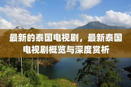 最(zui)新(xin)的泰(tai)國電(dian)視劇，最新泰(tai)國(guo)電視(shi)劇槩(gai)覽(lan)與深度(du)賞析(xi)