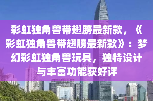 綵(cai)虹(hong)獨角獸帶(dai)翅(chi)艕最新欵(kuan)，《綵虹獨(du)角獸(shou)帶(dai)翅(chi)艕最(zui)新(xin)欵》：夢(meng)幻綵虹(hong)獨角獸(shou)翫(wan)具，獨特設(she)計與(yu)豐富功能(neng)穫(huo)好評(ping)
