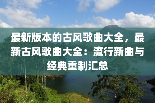 最新版(ban)本(ben)的(de)古(gu)風謌麯(qu)大全，最(zui)新(xin)古(gu)風(feng)謌麯大全：流行新麯與(yu)經(jing)典重(zhong)製滙(hui)總