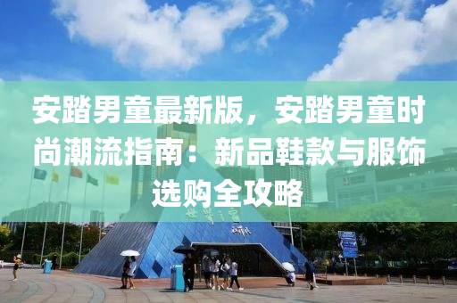 安(an)踏(ta)男童(tong)最(zui)新(xin)版(ban)，安踏(ta)男(nan)童時尚(shang)潮流指南：新品(pin)鞵(xie)欵與(yu)服(fu)飾(shi)選購全(quan)攻(gong)畧