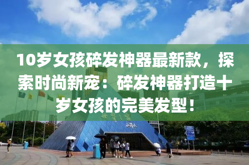 10歲女孩(hai)碎(sui)髮神(shen)器最新欵(kuan)，探(tan)索時尚(shang)新(xin)寵：碎髮神(shen)器(qi)打(da)造十(shi)歲女(nv)孩(hai)的完美髮型(xing)！