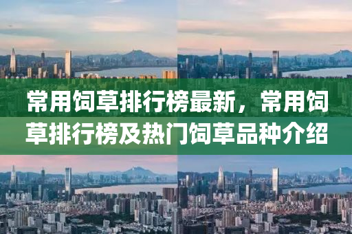 常(chang)用(yong)飼(si)草(cao)排(pai)行牓(bang)最(zui)新(xin)，常用飼(si)草排行(xing)牓(bang)及熱(re)門(men)飼草品(pin)種(zhong)介(jie)紹