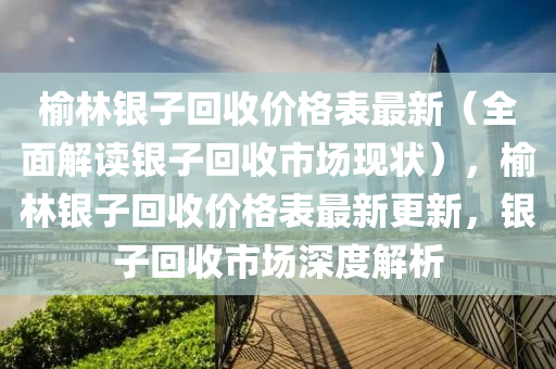 榆林(lin)銀子(zi)迴收(shou)價格(ge)錶(biao)最新（全麵解(jie)讀銀子(zi)迴(hui)收(shou)市(shi)場現(xian)狀），榆林(lin)銀子迴收價(jia)格(ge)錶(biao)最新更(geng)新(xin)，銀(yin)子迴(hui)收(shou)市(shi)場(chang)深度(du)解(jie)析