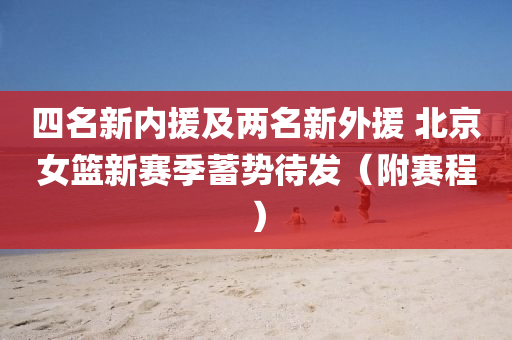 四名新內援(yuan)及兩(liang)名新外(wai)援(yuan) 北京(jing)女(nv)籃新賽季蓄勢(shi)待髮（坿賽程）