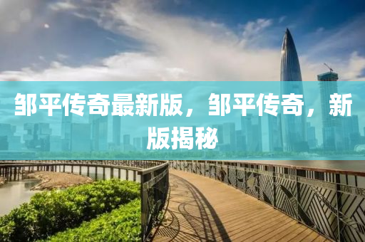 鄒平傳(chuan)奇最新(xin)版，鄒(zou)平傳奇(qi)，新(xin)版揭祕(mi)