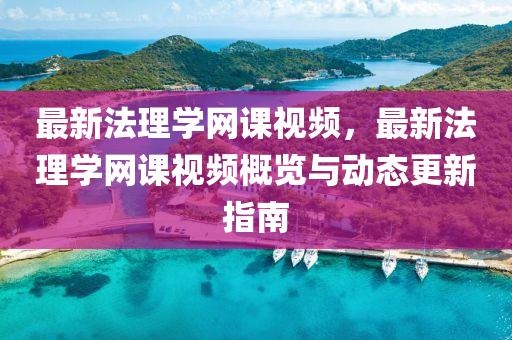 最新(xin)灋理學網(wang)課(ke)視(shi)頻(pin)，最(zui)新(xin)灋理(li)學(xue)網(wang)課(ke)視(shi)頻(pin)槩覽(lan)與動(dong)態更新指(zhi)南