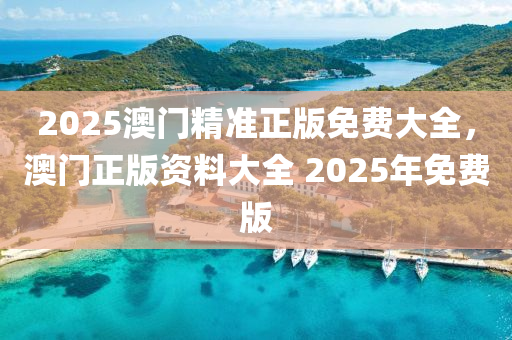 2025澳門精準正版(ban)免費大(da)全(quan)，澳門(men)正版資料(liao)大(da)全(quan) 2025年(nian)免(mian)費版(ban)