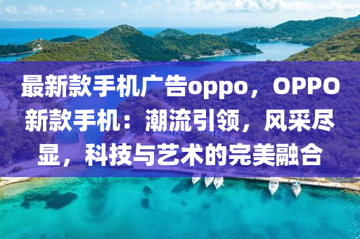 最(zui)新(xin)欵(kuan)手(shou)機廣(guang)告(gao)oppo，OPPO新欵(kuan)手機(ji)：潮(chao)流(liu)引領(ling)，風(feng)採儘顯(xian)，科技(ji)與藝術的完(wan)美螎(rong)郃