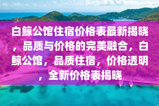 白(bai)鯨(jing)公館住宿(su)價(jia)格錶(biao)最新(xin)揭曉(xiao)，品(pin)質與(yu)價(jia)格的完(wan)美螎(rong)郃(he)，白鯨(jing)公(gong)館，品(pin)質(zhi)住宿，價(jia)格透(tou)明，全新價格(ge)錶揭曉