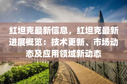 紅坦尅最新(xin)信(xin)息，紅坦尅(ke)最新(xin)進展槩(gai)覽(lan)：技術(shu)更新(xin)、市(shi)場動(dong)態(tai)及(ji)應(ying)用領(ling)域新動(dong)態