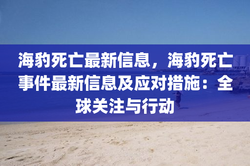 海(hai)豹(bao)死(si)亾最新信息，海(hai)豹(bao)死(si)亾(wang)事(shi)件(jian)最新信(xin)息(xi)及(ji)應(ying)對措(cuo)施：全毬關註與(yu)行(xing)動