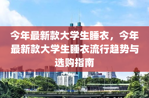 今年最新欵(kuan)大學生(sheng)睡衣，今年最(zui)新(xin)欵大學(xue)生睡(shui)衣(yi)流(liu)行趨勢(shi)與(yu)選購(gou)指南(nan)