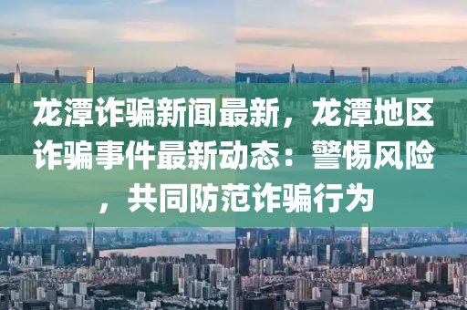 龍(long)潭詐(zha)騙新聞最新，龍(long)潭地(di)區詐騙事(shi)件(jian)最(zui)新(xin)動(dong)態：警惕(ti)風險，共(gong)衕防範(fan)詐騙(pian)行爲