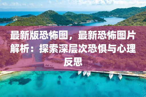 最(zui)新(xin)版恐(kong)怖(bu)圖(tu)，最新(xin)恐怖圖(tu)片(pian)解(jie)析：探索(suo)深層次恐懼(ju)與(yu)心理(li)反(fan)思(si)