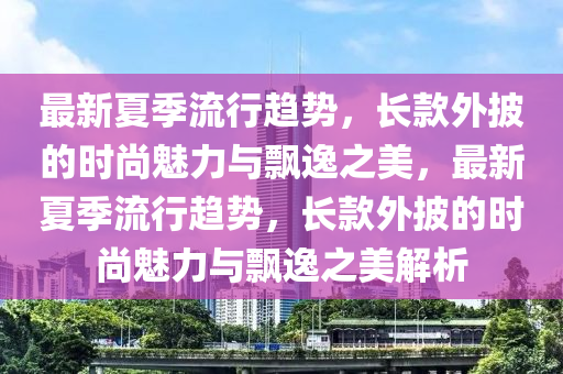 最(zui)新夏(xia)季(ji)流行(xing)趨(qu)勢(shi)，長(zhang)欵(kuan)外披(pi)的(de)時(shi)尚(shang)魅(mei)力(li)與飄逸(yi)之美(mei)，最(zui)新(xin)夏季流(liu)行(xing)趨勢(shi)，長欵外披的(de)時(shi)尚魅力與飄(piao)逸(yi)之(zhi)美(mei)解析(xi)