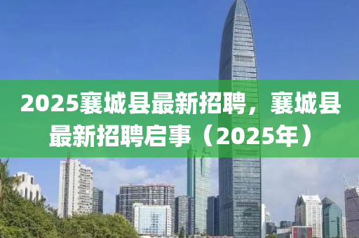 2025襄(xiang)城縣最新(xin)招聘，襄城(cheng)縣最(zui)新招聘(pin)啟事（2025年）
