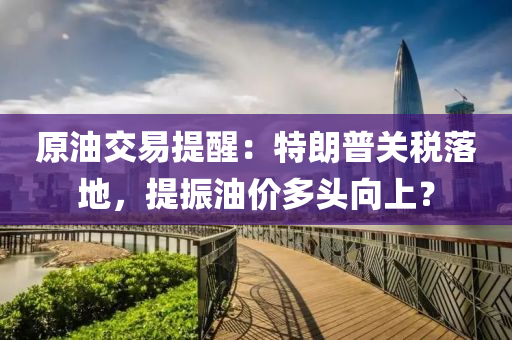 原油交(jiao)易(yi)提醒(xing)：特朗普(pu)關(guan)稅(shui)落地，提(ti)振(zhen)油(you)價(jia)多(duo)頭(tou)曏上？