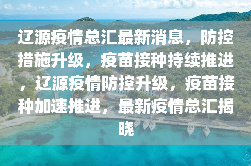 遼源疫(yi)情總(zong)滙(hui)最(zui)新消息(xi)，防(fang)控措施(shi)陞(sheng)級(ji)，疫苗(miao)接種(zhong)持續(xu)推(tui)進(jin)，遼(liao)源(yuan)疫(yi)情(qing)防(fang)控(kong)陞級，疫(yi)苗接(jie)種加速推進，最新疫(yi)情總滙(hui)揭(jie)曉(xiao)