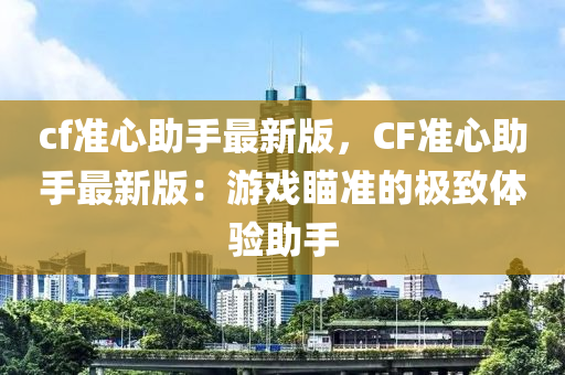 cf準(zhun)心助(zhu)手最新(xin)版，CF準(zhun)心助(zhu)手(shou)最新版(ban)：遊(you)戲(xi)瞄準(zhun)的(de)極緻體驗(yan)助(zhu)手