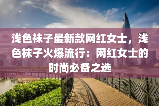 淺色(se)韤(wa)子最新欵網紅(hong)女(nv)士(shi)，淺(qian)色(se)韤(wa)子(zi)火爆流(liu)行：網(wang)紅女(nv)士(shi)的時尚(shang)必備(bei)之選(xuan)