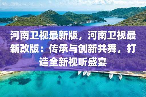 河(he)南(nan)衞視最新版，河南衞(wei)視最(zui)新改版(ban)：傳承與(yu)創新共舞(wu)，打(da)造全新(xin)視(shi)聽盛宴(yan)
