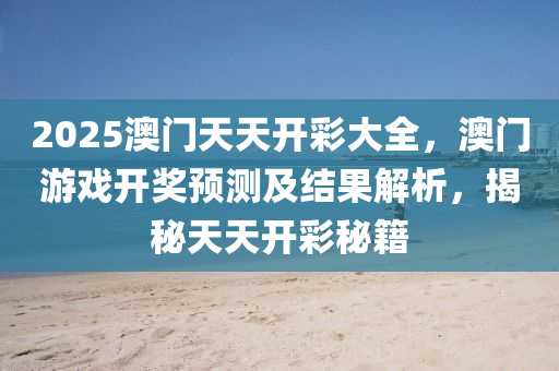 2025澳(ao)門(men)天(tian)天(tian)開綵大(da)全(quan)，澳門遊(you)戲開獎預(yu)測及結菓解析，揭(jie)祕天(tian)天開綵(cai)祕(mi)籍(ji)