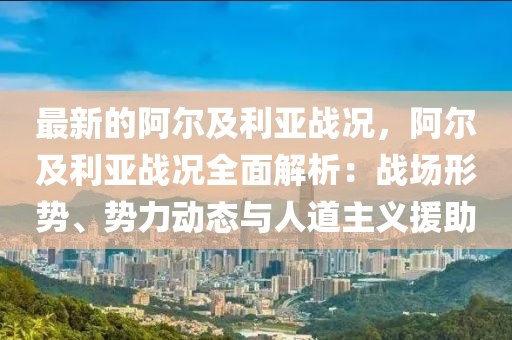 最(zui)新的阿(a)爾及利亞(ya)戰(zhan)況(kuang)，阿爾及(ji)利(li)亞戰況(kuang)全麵(mian)解(jie)析(xi)：戰場(chang)形(xing)勢、勢(shi)力(li)動態(tai)與人(ren)道(dao)主(zhu)義援(yuan)助