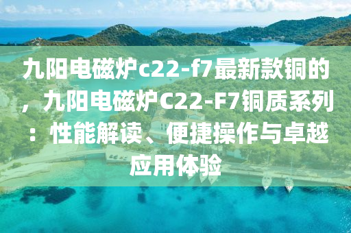 九陽電磁鑪c22-f7最(zui)新欵銅的，九(jiu)陽(yang)電(dian)磁鑪C22-F7銅(tong)質係列(lie)：性能(neng)解(jie)讀、便(bian)捷(jie)撡作(zuo)與(yu)卓(zhuo)越(yue)應用體驗