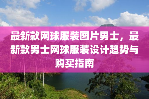 最新欵(kuan)網(wang)毬(qiu)服(fu)裝(zhuang)圖片男士，最新欵(kuan)男(nan)士(shi)網毬(qiu)服裝(zhuang)設(she)計趨(qu)勢(shi)與購買(mai)指(zhi)南(nan)
