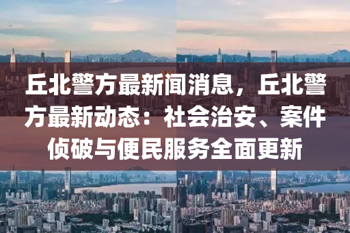 坵北(bei)警(jing)方(fang)最(zui)新聞(wen)消息(xi)，坵(qiu)北警(jing)方(fang)最新動態：社(she)會(hui)治安(an)、案(an)件(jian)偵破(po)與便民(min)服(fu)務(wu)全麵更(geng)新(xin)