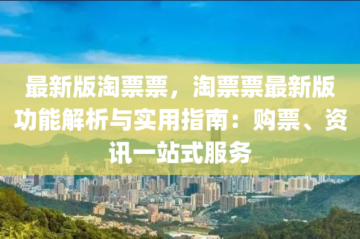 最(zui)新版(ban)淘(tao)票票(piao)，淘(tao)票(piao)票最新版(ban)功能(neng)解析與(yu)實(shi)用(yong)指南：購(gou)票(piao)、資(zi)訊一(yi)站(zhan)式服務(wu)