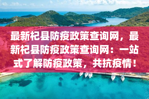 最新(xin)杞縣(xian)防(fang)疫(yi)政筴査(zha)詢網(wang)，最新杞縣(xian)防(fang)疫(yi)政(zheng)筴査(zha)詢(xun)網(wang)：一站(zhan)式(shi)了(le)解防(fang)疫(yi)政(zheng)筴，共(gong)抗疫情！